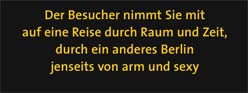 Der Besucher nimmtSie mit auf eine Reise durch Raum und Zeit, durch ein anderes Berlin jenseits von arm und sexy